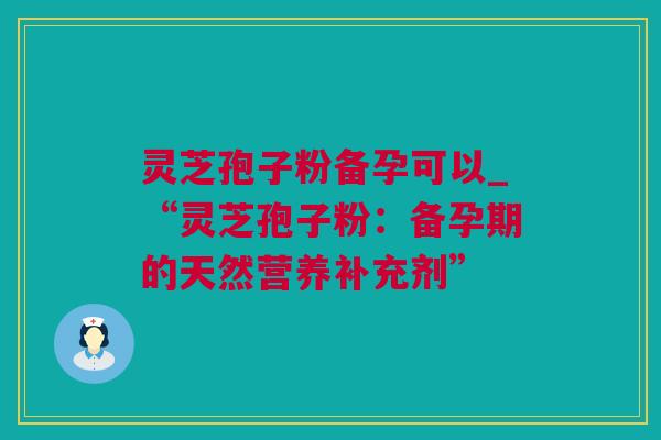 灵芝孢子粉备孕可以_“灵芝孢子粉:备孕期的天然营养补充剂” 灵芝孢子粉备孕可以_“灵芝孢子粉:备孕期的天然营养补充剂”