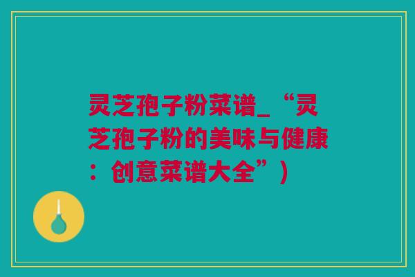 灵芝孢子粉菜谱_“灵芝孢子粉的美味与健康：创意菜谱大全”)