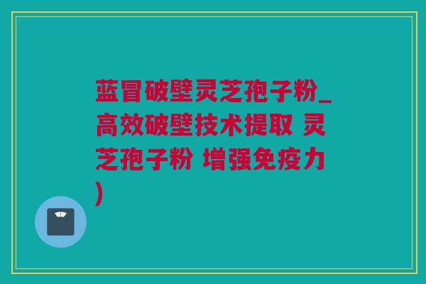 蓝冒破壁灵芝孢子粉_高效破壁技术提取 灵芝孢子粉 增强免疫力)