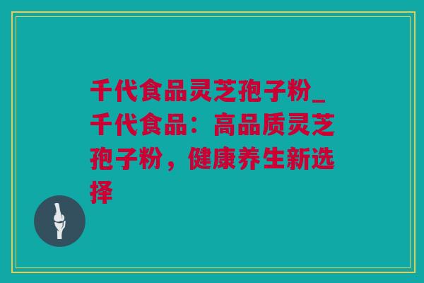 千代食品灵芝孢子粉_千代食品：高品质灵芝孢子粉，健康养生新选择