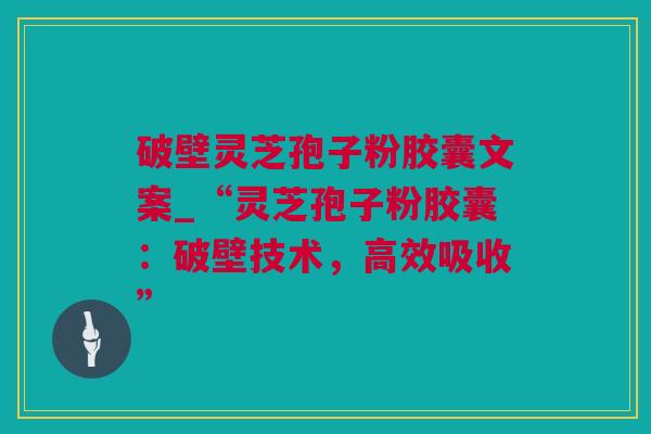 破壁灵芝孢子粉胶囊文案_“灵芝孢子粉胶囊：破壁技术，高效吸收”