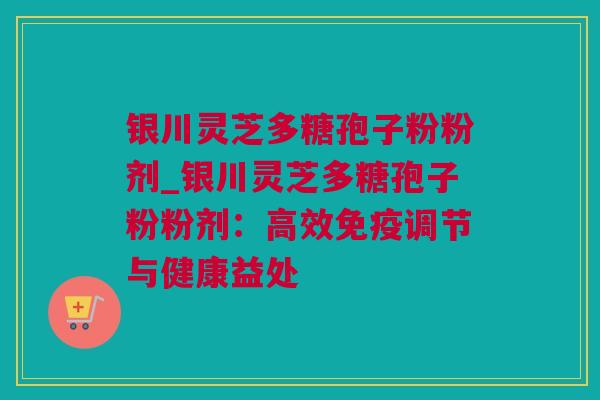 银川灵芝多糖孢子粉粉剂_银川灵芝多糖孢子粉粉剂:高效免疫调节与健康益处 银川灵芝多糖孢子粉粉剂_银川灵芝多糖孢子粉粉剂:高效免疫调节与健康益处
