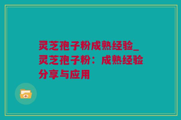 灵芝孢子粉成熟经验_灵芝孢子粉：成熟经验分享与应用