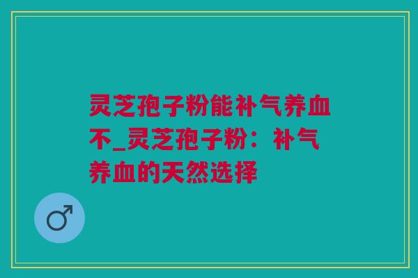灵芝孢子粉能不_灵芝孢子粉:的天然选择 灵芝孢子粉能不_灵芝孢子粉:的天然选择