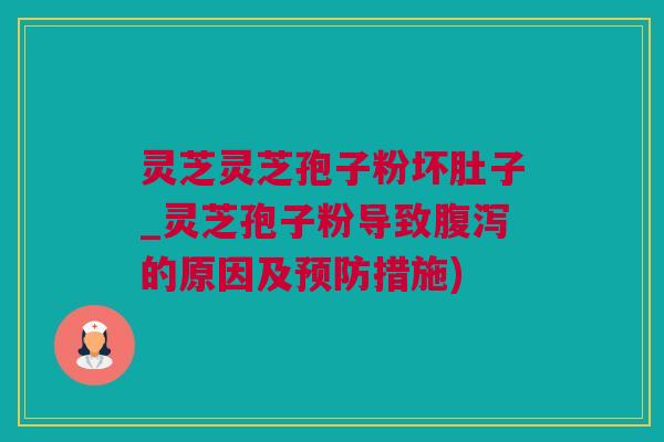 灵芝灵芝孢子粉坏肚子_灵芝孢子粉导致腹泻的原因及预防措施)