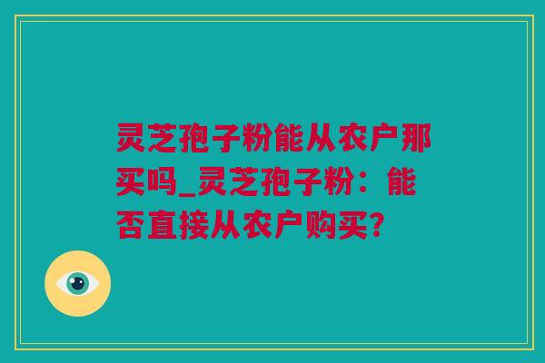 灵芝孢子粉能从农户那买吗_灵芝孢子粉：能否直接从农户购买？