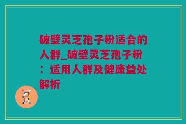 破壁灵芝孢子粉适合的人群_破壁灵芝孢子粉：适用人群及健康益处解析