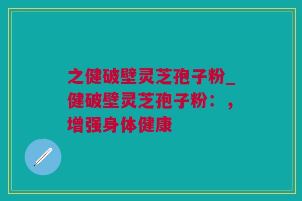之健破壁灵芝孢子粉_健破壁灵芝孢子粉：，增强身体健康