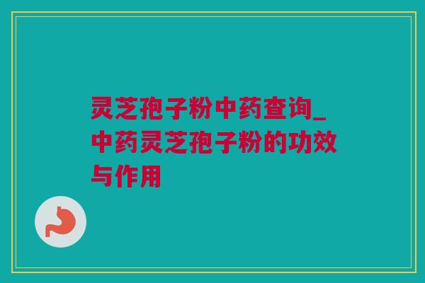 灵芝孢子粉中药查询_中药灵芝孢子粉的功效与作用