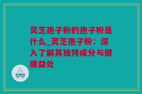 灵芝孢子粉的孢子粉是什么_灵芝孢子粉：深入了解其独特成分与健康益处