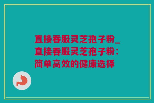 直接吞服灵芝孢子粉_直接吞服灵芝孢子粉：简单高效的健康选择