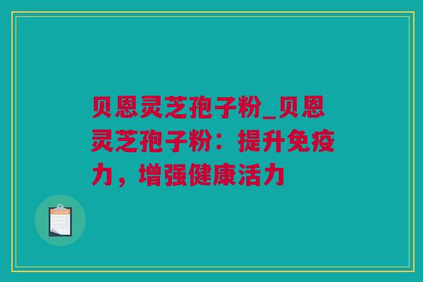 贝恩灵芝孢子粉_贝恩灵芝孢子粉：提升免疫力，增强健康活力