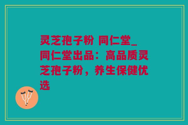 灵芝孢子粉 同仁堂_同仁堂出品：高品质灵芝孢子粉，养生保健优选