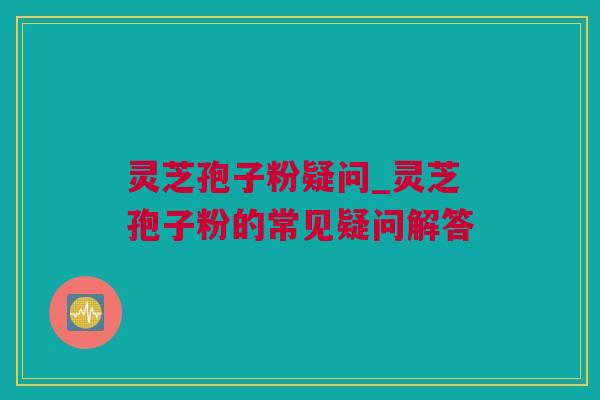 灵芝孢子粉疑问_灵芝孢子粉的常见疑问解答