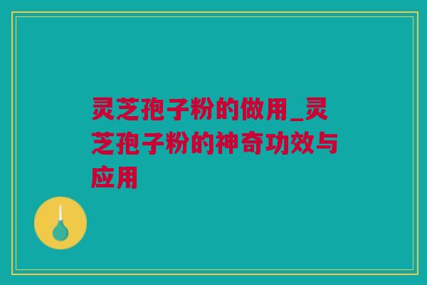 灵芝孢子粉的做用_灵芝孢子粉的神奇功效与应用