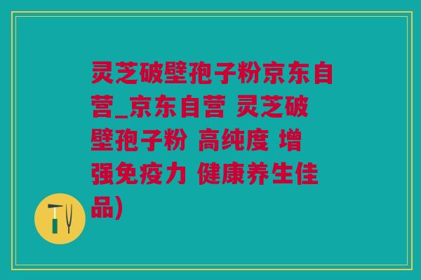 灵芝破壁孢子粉京东自营_京东自营 灵芝破壁孢子粉 高纯度 增强免疫力 健康养生佳品)