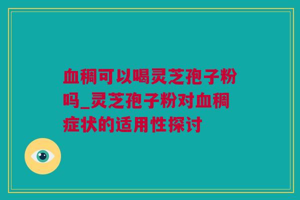 血稠可以喝灵芝孢子粉吗_灵芝孢子粉对血稠症状的适用性探讨