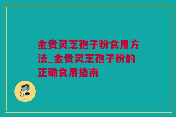 金贵灵芝孢子粉食用方法_金贵灵芝孢子粉的正确食用指南