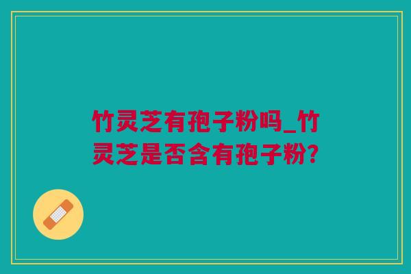 竹灵芝有孢子粉吗_竹灵芝是否含有孢子粉？