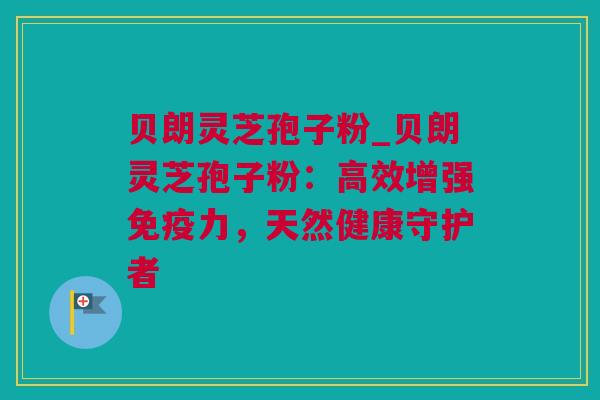 贝朗灵芝孢子粉_贝朗灵芝孢子粉：高效增强免疫力，天然健康守护者