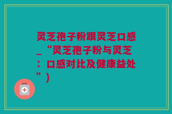 灵芝孢子粉跟灵芝口感_“灵芝孢子粉与灵芝：口感对比及健康益处”)
