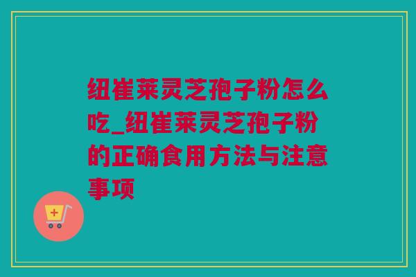 纽崔莱灵芝孢子粉怎么吃_纽崔莱灵芝孢子粉的正确食用方法与注意事项