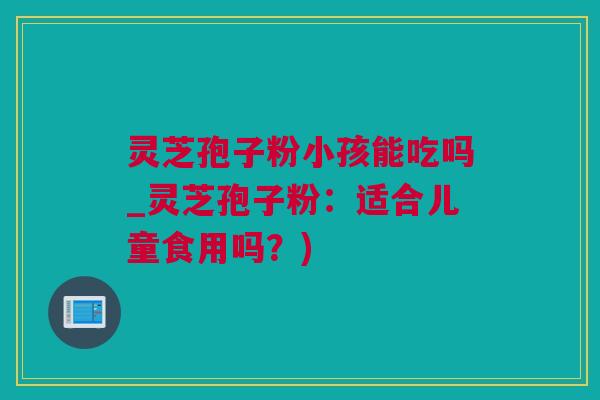 灵芝孢子粉小孩能吃吗_灵芝孢子粉：适合儿童食用吗？)