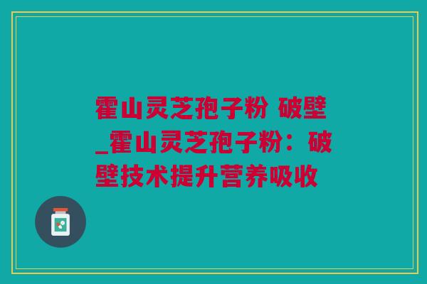 霍山灵芝孢子粉 破壁_霍山灵芝孢子粉：破壁技术提升营养吸收