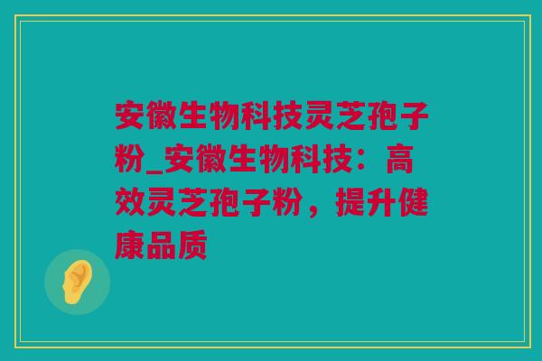 安徽生物科技灵芝孢子粉_安徽生物科技：高效灵芝孢子粉，提升健康品质