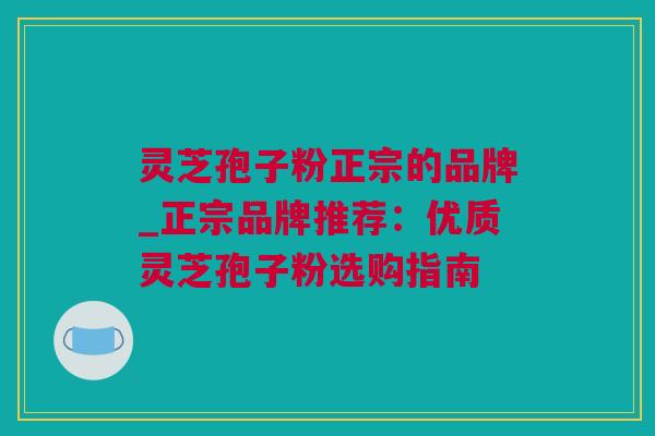 灵芝孢子粉正宗的品牌_正宗品牌推荐:优质灵芝孢子粉选购指南 灵芝孢子粉正宗的品牌_正宗品牌推荐:优质灵芝孢子粉选购指南