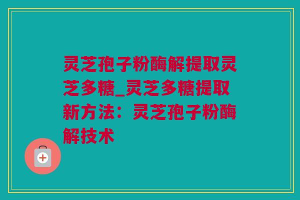 灵芝孢子粉酶解提取灵芝多糖_灵芝多糖提取新方法：灵芝孢子粉酶解技术