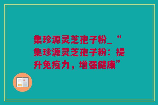 集珍源灵芝孢子粉_“集珍源灵芝孢子粉：提升免疫力，增强健康”