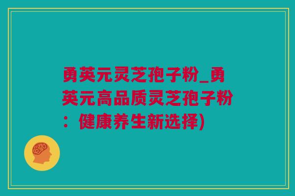 勇英元灵芝孢子粉_勇英元高品质灵芝孢子粉:健康养生新选择) 勇英元灵芝孢子粉_勇英元高品质灵芝孢子粉:健康养生新选择)