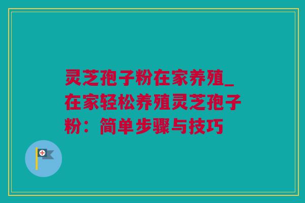 灵芝孢子粉在家养殖_在家轻松养殖灵芝孢子粉：简单步骤与技巧