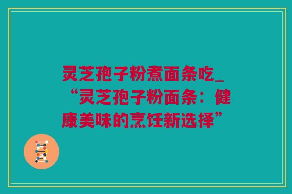 灵芝孢子粉煮面条吃_“灵芝孢子粉面条：健康美味的烹饪新选择”