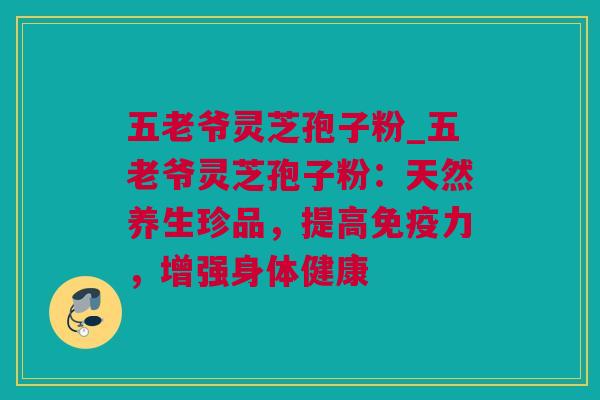 五老爷灵芝孢子粉_五老爷灵芝孢子粉：天然养生珍品，提高免疫力，增强身体健康