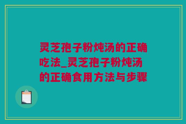 灵芝孢子粉炖汤的正确吃法_灵芝孢子粉炖汤的正确食用方法与步骤