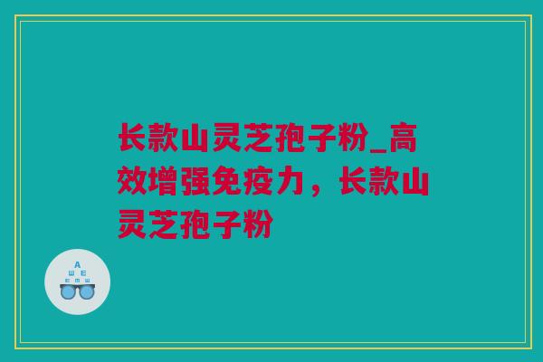 长款山灵芝孢子粉_高效增强免疫力，长款山灵芝孢子粉