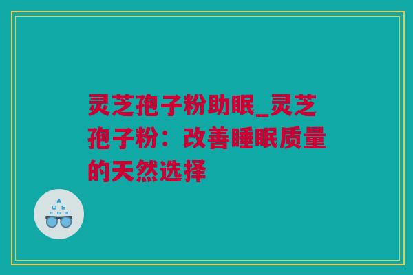 灵芝孢子粉助眠_灵芝孢子粉：改善睡眠质量的天然选择