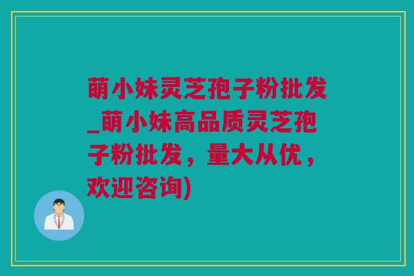 萌小妹灵芝孢子粉批发_萌小妹高品质灵芝孢子粉批发，量大从优，欢迎咨询)
