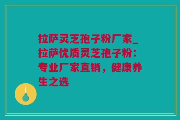 拉萨灵芝孢子粉厂家_拉萨优质灵芝孢子粉：专业厂家直销，健康养生之选