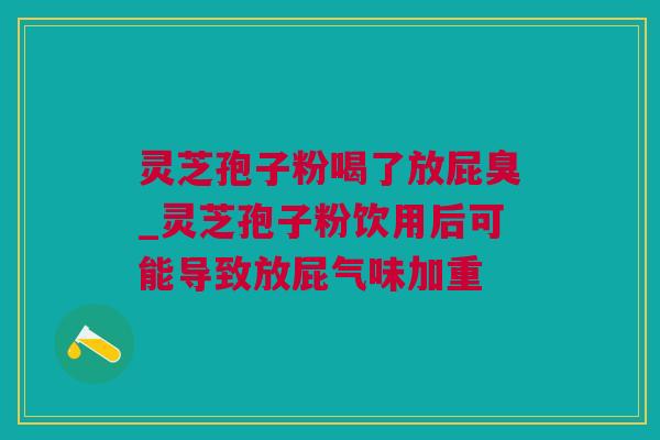 灵芝孢子粉喝了放屁臭_灵芝孢子粉饮用后可能导致放屁气味加重