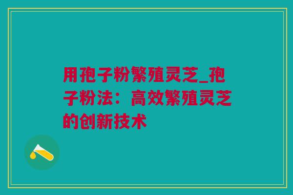用孢子粉繁殖灵芝_孢子粉法：高效繁殖灵芝的创新技术