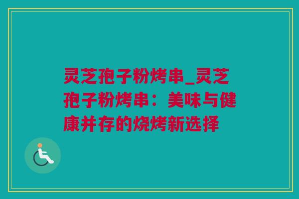 灵芝孢子粉烤串_灵芝孢子粉烤串：美味与健康并存的烧烤新选择