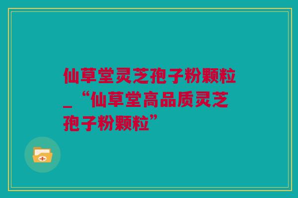 仙草堂灵芝孢子粉颗粒_“仙草堂高品质灵芝孢子粉颗粒”