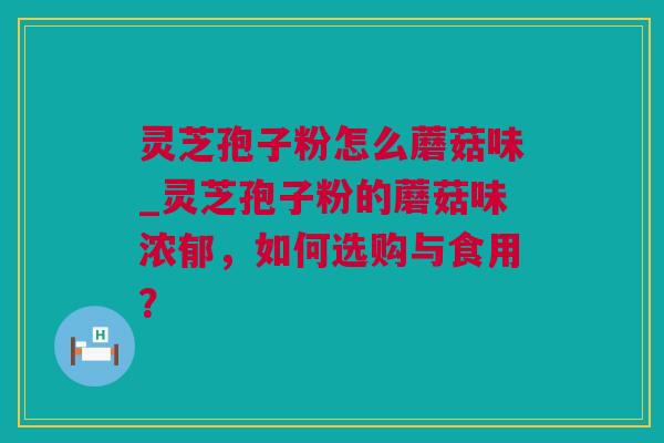 灵芝孢子粉怎么蘑菇味_灵芝孢子粉的蘑菇味浓郁，如何选购与食用？