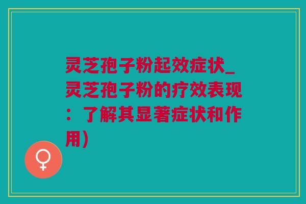 灵芝孢子粉起效症状_灵芝孢子粉的疗效表现：了解其显著症状和作用)