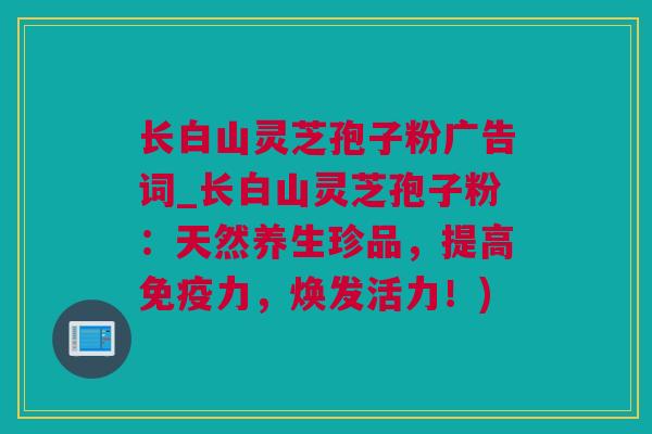 长白山灵芝孢子粉广告词_长白山灵芝孢子粉：天然养生珍品，提高免疫力，焕发活力！)