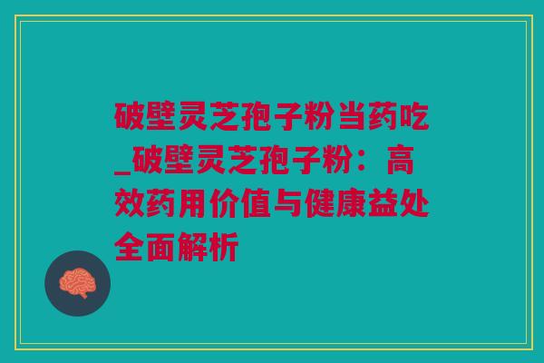 破壁灵芝孢子粉当药吃_破壁灵芝孢子粉：高效药用价值与健康益处全面解析