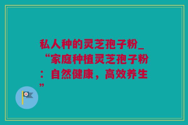 私人种的灵芝孢子粉_“家庭种植灵芝孢子粉：自然健康，高效养生”